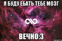 я буду ебать тебе мозг вечно:3