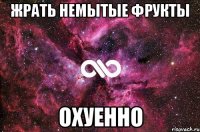 жрать немытые фрукты охуенно