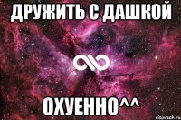 дружить с дашкой охуенно^^