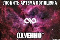 любить артема полишука охуенно*