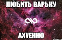 любить варьку ахуенно