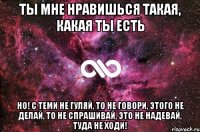 ты мне нравишься такая, какая ты есть но! с теми не гуляй, то не говори, этого не делай, то не спрашивай, это не надевай, туда не ходи!