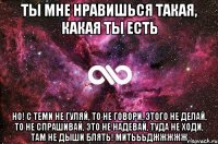 ты мне нравишься такая, какая ты есть но! с теми не гуляй, то не говори, этого не делай, то не спрашивай, это не надевай, туда не ходи, там не дыши блять! митьььджжжжж