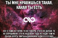 ты мне нравишься такая, какая ты есть но! с теми не гуляй, то не говори, этого не делай, то не спрашивай, это не надевай, туда не ходи, там не дыши блять! митьььджжжжжтьджээээээжо