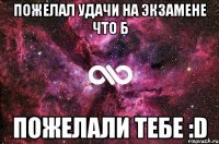 пожелал удачи на экзамене что б пожелали тебе :d