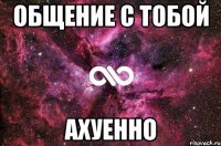 общение с тобой ахуенно