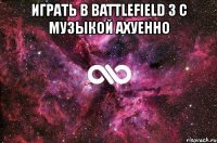 играть в battlefield 3 с музыкой ахуенно 