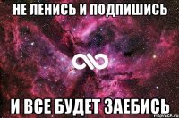 не ленись и подпишись и все будет заебись