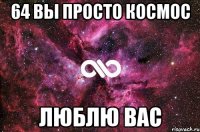 64 вы просто космос люблю вас