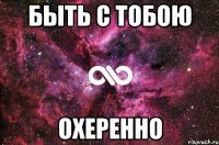 быть с тобою охеренно