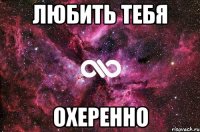 любить тебя охеренно