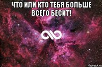 что или кто тебя больше всего бесит! 