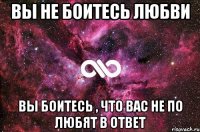 вы не боитесь любви вы боитесь , что вас не по любят в ответ