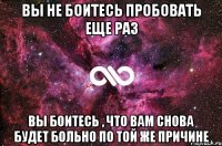 вы не боитесь пробовать еще раз вы боитесь , что вам снова будет больно по той же причине