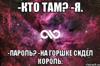 -кто там? -я. -пароль? -на горшке сидел король.