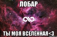 лобар ты моя вселенная<3