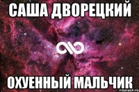 саша дворецкий охуенный мальчик