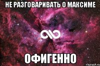 не разговаривать о максиме офигенно