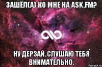 зашёл(а) ко мне на ask.fm? ну дерзай, слушаю тебя внимательно.