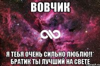 вовчик я тебя очень сильно люблю!!* братик ты лучший на свете