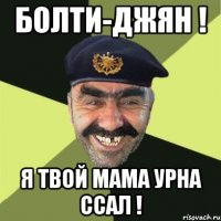 болти-джян ! я твой мама урна ссал !