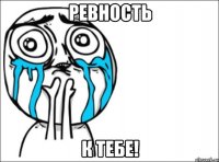 ревность к тебе!