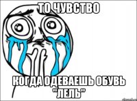 то чувство когда одеваешь обувь "лель"