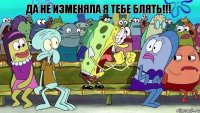 Да не изменяла я тебе блять!!!