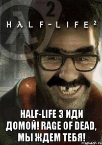  half-life 3 иди домой! rage of dead, мы ждем тебя!