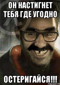 он настигнет тебя где угодно остеригайся!!!