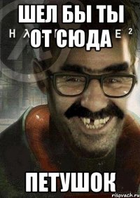 шел бы ты от сюда петушок