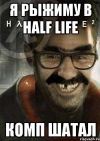 я рыжиму в half life комп шатал