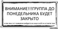 внимание!!!группа до понедельника будет закрыто если увас ест обявленя зайдите на наш сасйт и аставти там