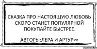 Сказка про настоящую любовь скоро станет популярной покупайте быстрее. Авторы:Лера и Артур∞