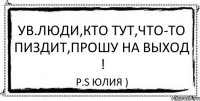 Ув.люди,кто тут,что-то пиздит,прошу на выход ! P.S Юлия )