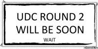 UDC ROUND 2 WILL BE SOON WAIT