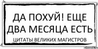 Да похуй! Еще два месяца есть Цитаты великих магистров