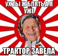 ух ты ж блять,а я уже трактор завела