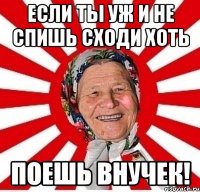 если ты уж и не спишь сходи хоть поешь внучек!