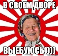 в своем дворе выебуюсь))))