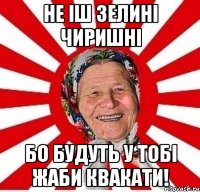 не іш зелині чиришні бо будуть у тобі жаби квакати!