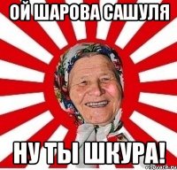 ой шарова сашуля ну ты шкура!