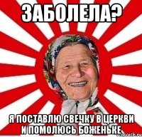 заболела? я поставлю свечку в церкви и помолюсь боженьке