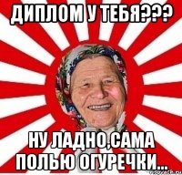 диплом у тебя??? ну ладно,сама полью огуречки...