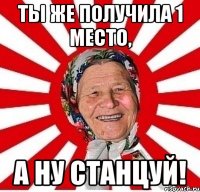 ты же получила 1 место, а ну станцуй!