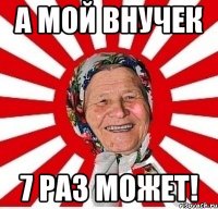 а мой внучек 7 раз может!