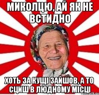 миколцю, ай як не встидно хоть за кущі зайшов, а то сциш в людному місці