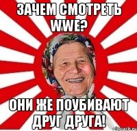 зачем смотреть wwe? они же поубивают друг друга!