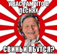 у вас там что в песнях свиньи ябутся?