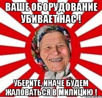 ваше оборудование убивает нас ! уберите, иначе будем жаловаться в милицию !